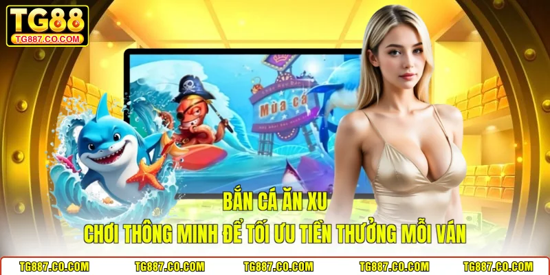 Bắn Cá Ăn Xu – Chơi Thông Minh Để Tối Ưu Tiền Thưởng Mỗi Ván