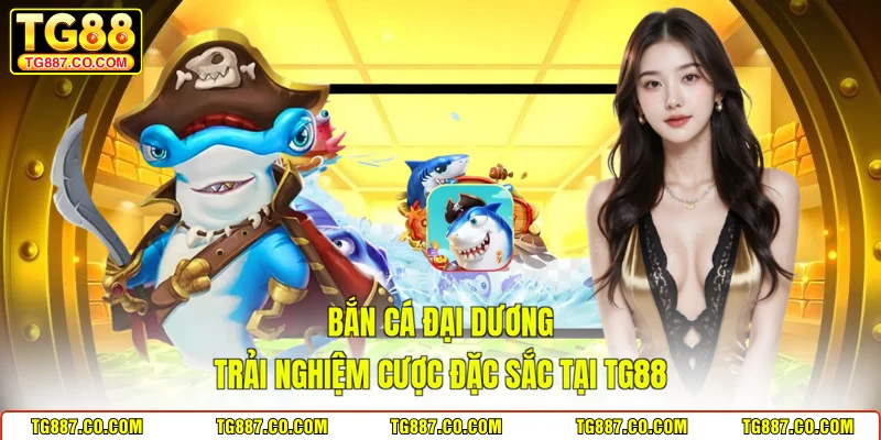 Bắn Cá Đại Dương - Trải Nghiệm Cược Đặc Sắc Tại TG88