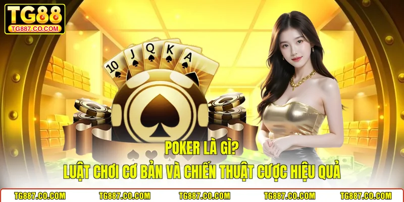 Poker Là Gì? Luật Chơi Cơ Bản Và Chiến Thuật Cược Hiệu Quả